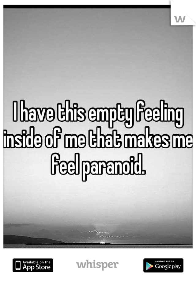 I have this empty feeling inside of me that makes me feel paranoid.