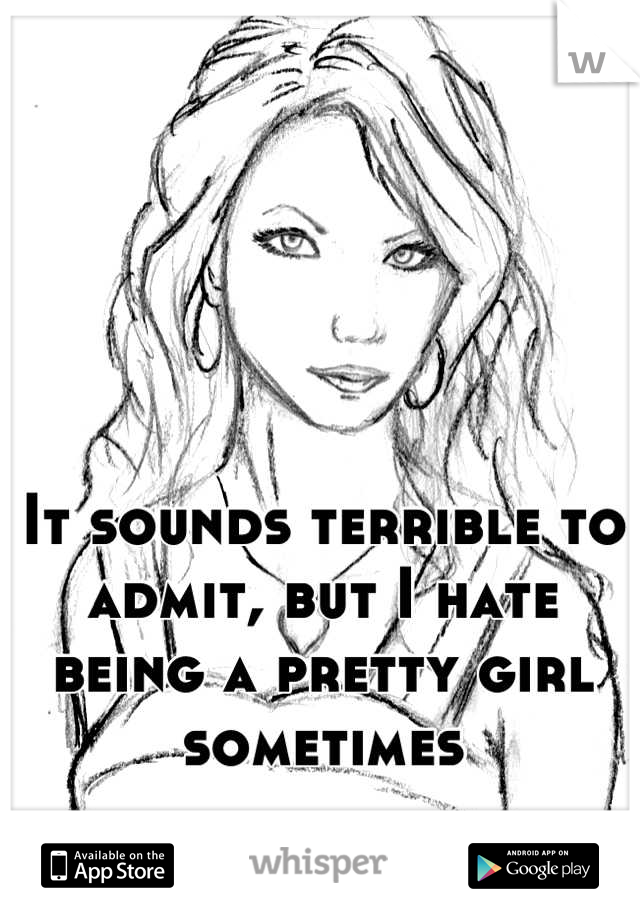 It sounds terrible to admit, but I hate being a pretty girl sometimes