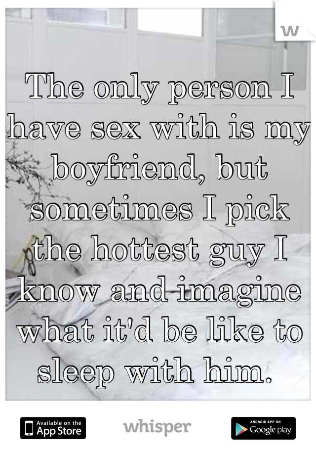 The only person I have sex with is my boyfriend, but sometimes I pick the hottest guy I know and imagine what it'd be like to sleep with him. 