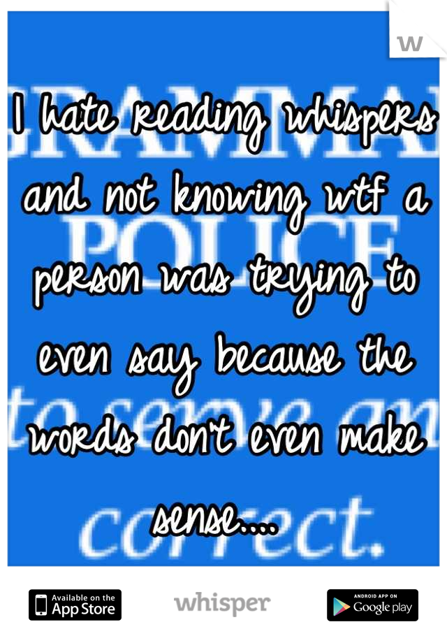 I hate reading whispers and not knowing wtf a person was trying to even say because the words don't even make sense.... 