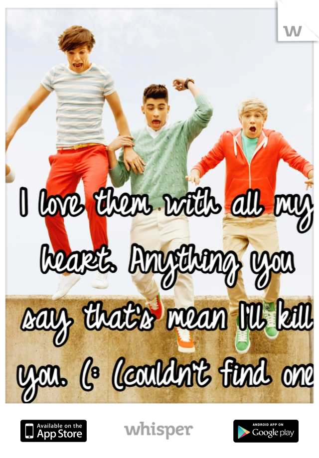 I love them with all my heart. Anything you say that's mean I'll kill you. (: (couldn't find one that all fit I liked) 