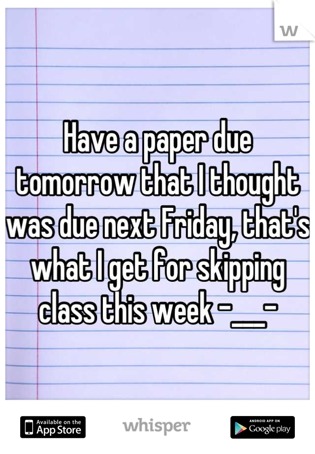 Have a paper due tomorrow that I thought was due next Friday, that's what I get for skipping class this week -___-