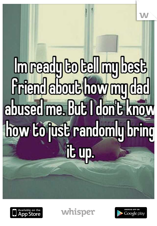 Im ready to tell my best friend about how my dad abused me. But I don't know how to just randomly bring it up.