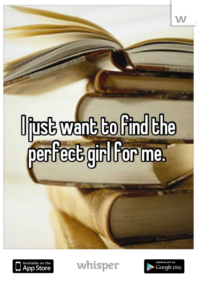 I just want to find the 
perfect girl for me. 