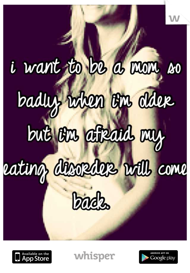 i want to be a mom so badly when i'm older but i'm afraid my eating disorder will come back. 