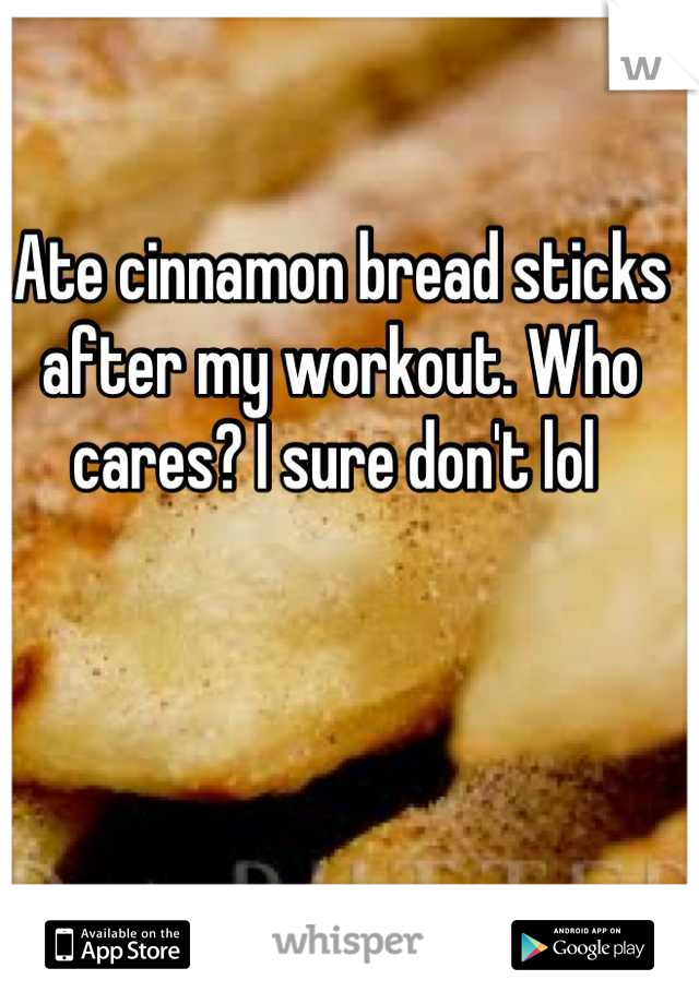 Ate cinnamon bread sticks after my workout. Who cares? I sure don't lol 