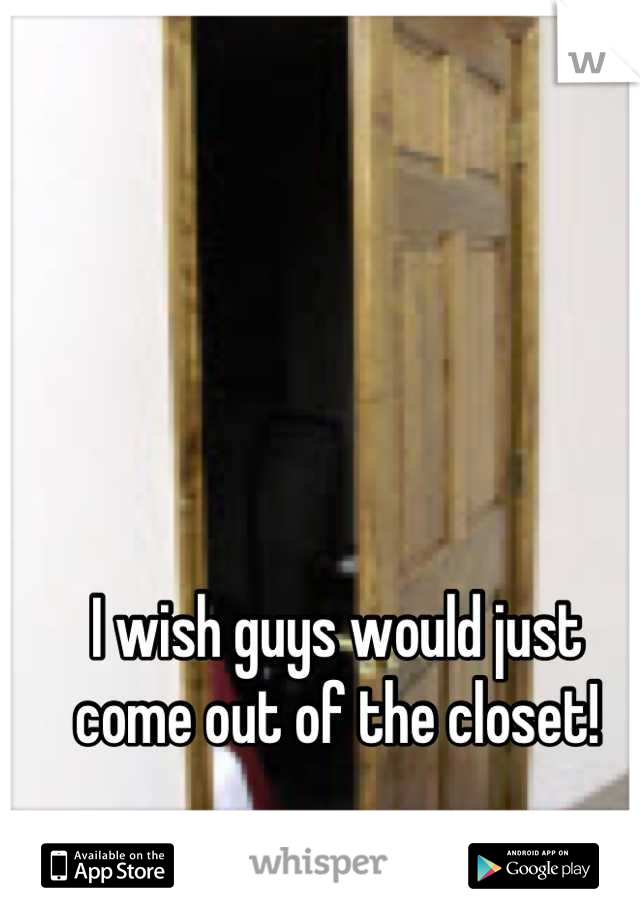 I wish guys would just come out of the closet!