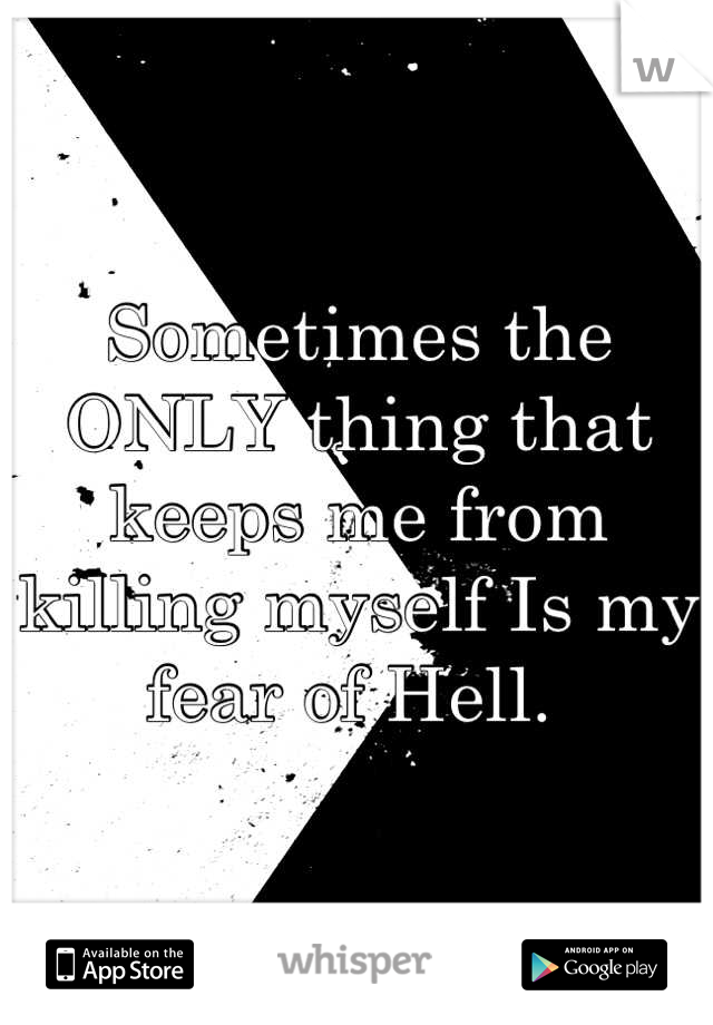 Sometimes the ONLY thing that keeps me from killing myself Is my fear of Hell. 