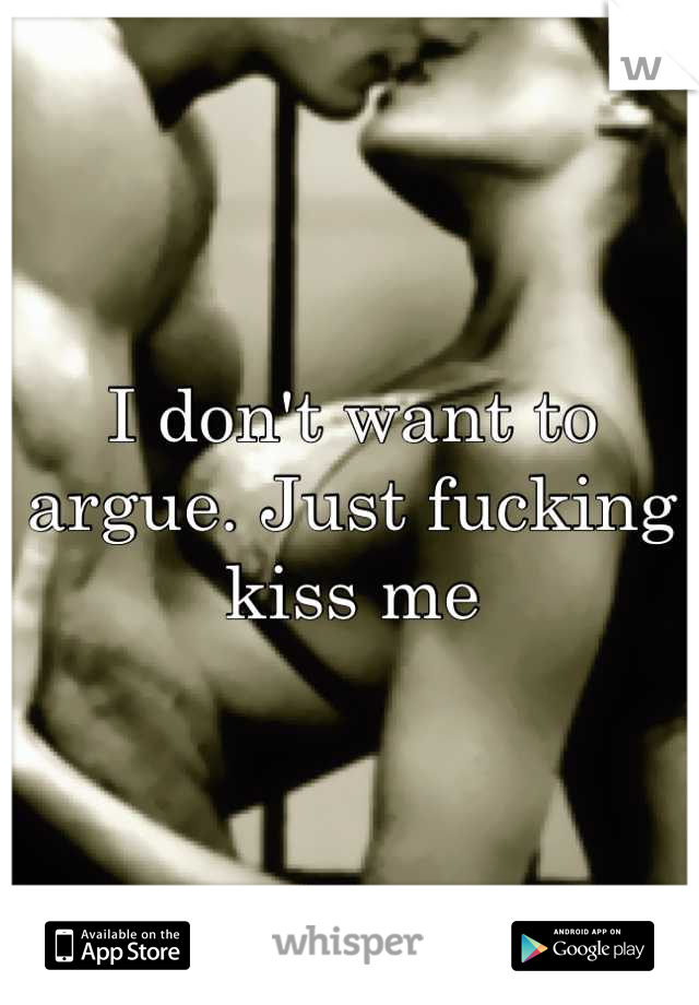 I don't want to argue. Just fucking kiss me