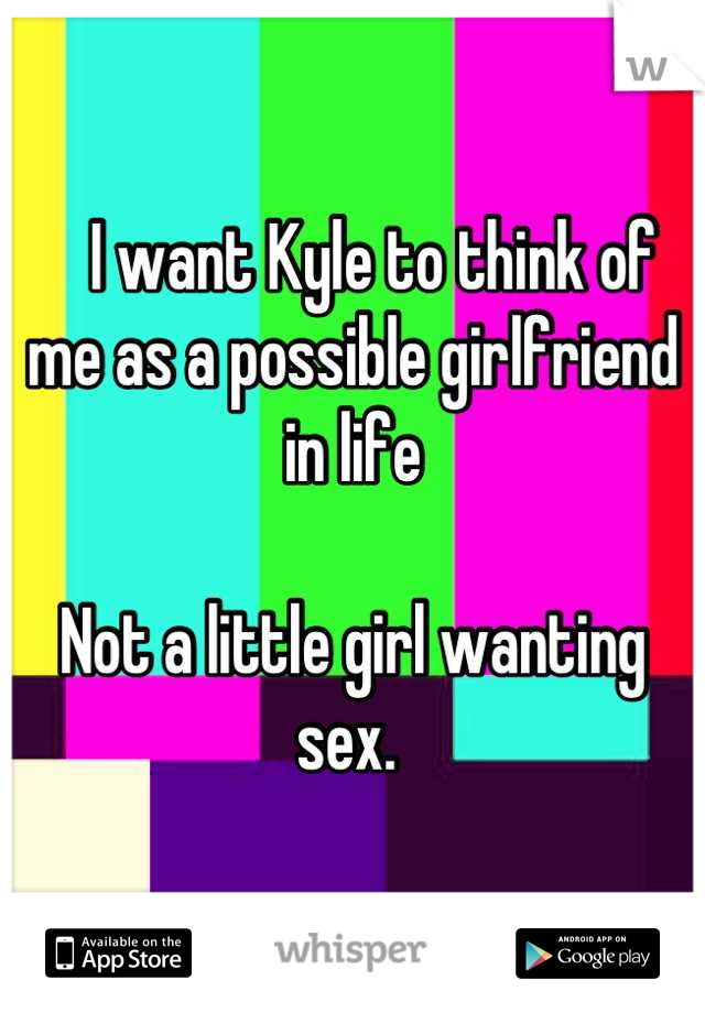    I want Kyle to think of me as a possible girlfriend in life

Not a little girl wanting sex. 