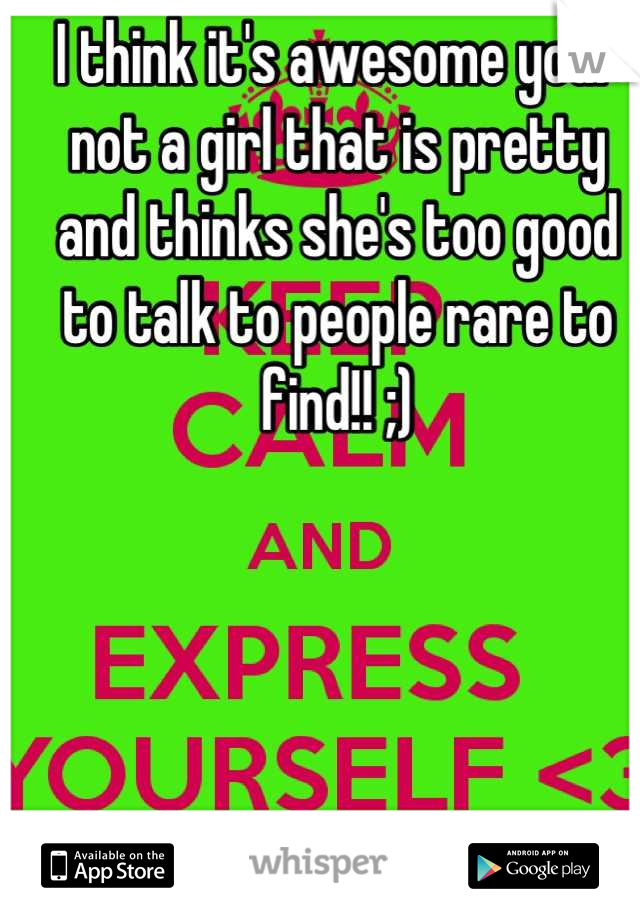 I think it's awesome your not a girl that is pretty and thinks she's too good to talk to people rare to find!! ;)