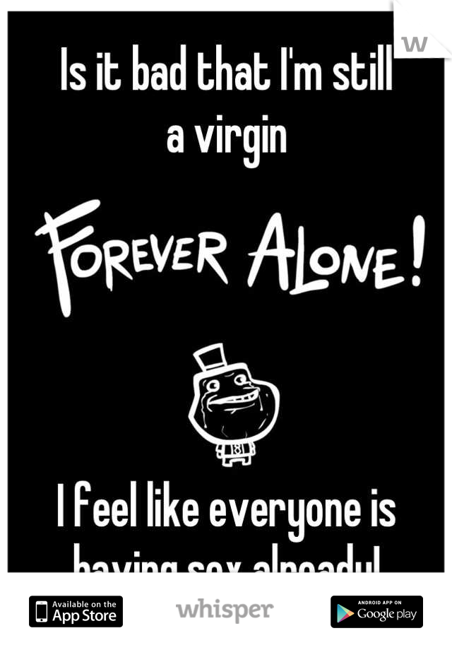 Is it bad that I'm still
a virgin





I feel like everyone is 
having sex already!