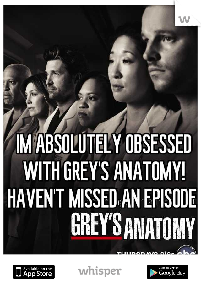 IM ABSOLUTELY OBSESSED WITH GREY'S ANATOMY! HAVEN'T MISSED AN EPISODE 