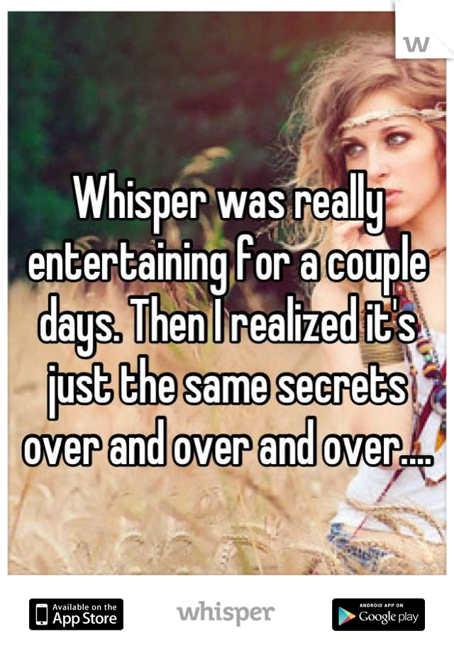 Whisper was really entertaining for a couple days. Then I realized it's just the same secrets over and over and over....