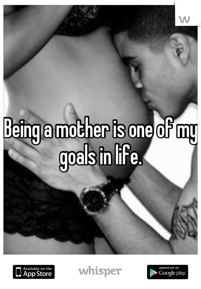 Being a mother is one of my goals in life.