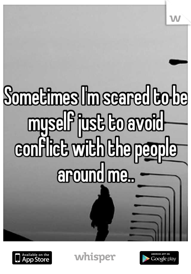 Sometimes I'm scared to be myself just to avoid conflict with the people around me..