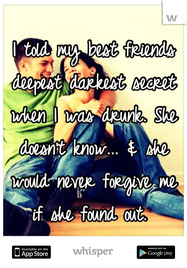 I told my best friends deepest darkest secret when I was drunk. She doesn't know... & she would never forgive me if she found out. 