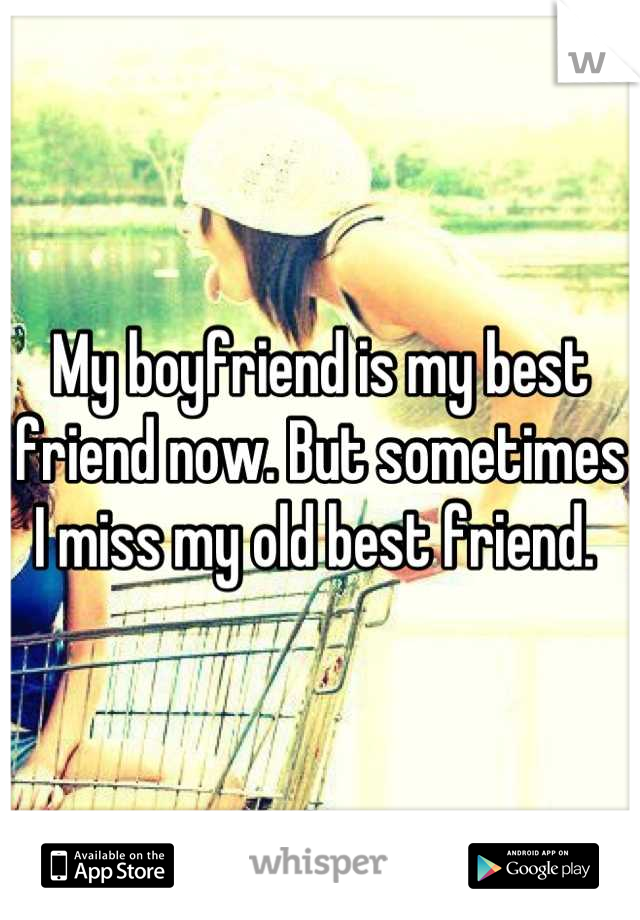My boyfriend is my best friend now. But sometimes I miss my old best friend. 