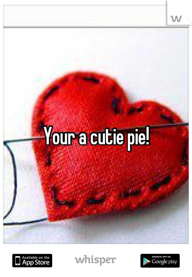 Your a cutie pie!