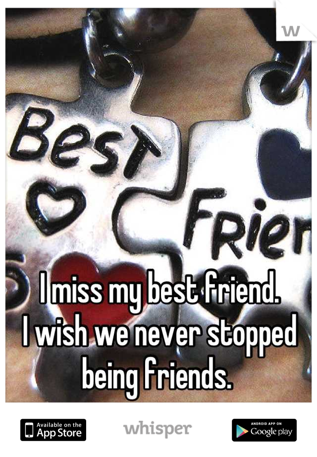 I miss my best friend. 
I wish we never stopped being friends. 
