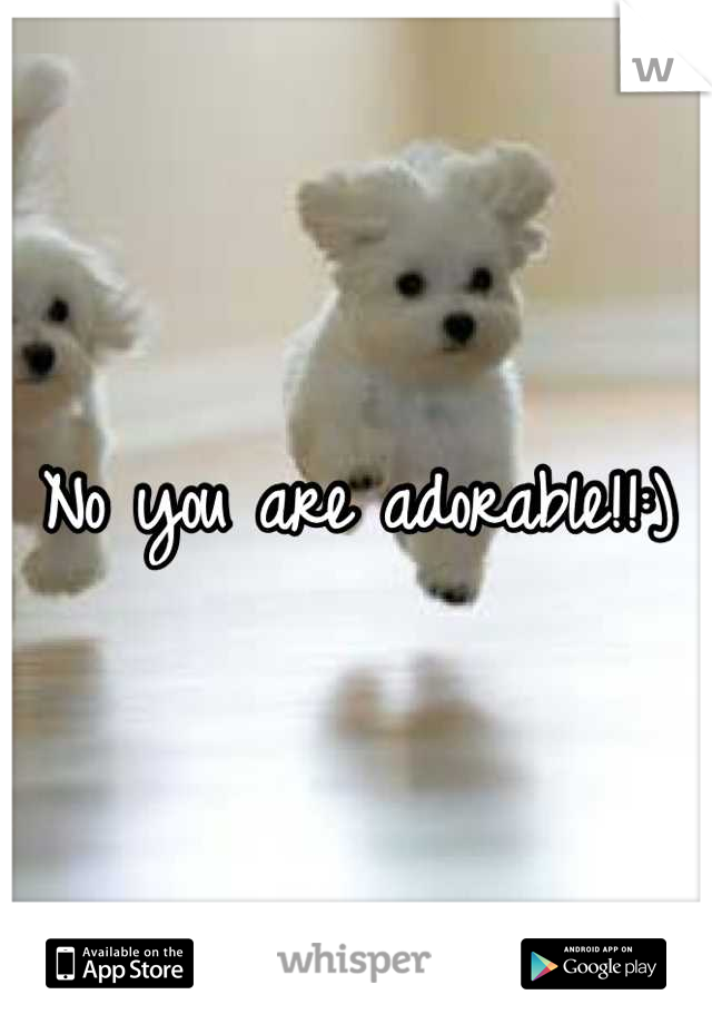 No you are adorable!!:)