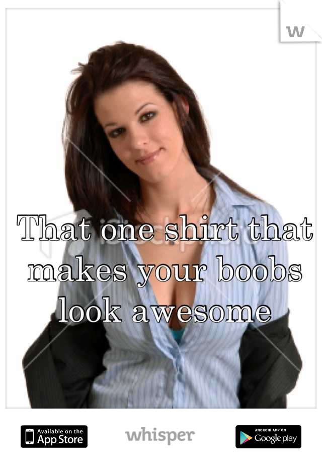That one shirt that makes your boobs look awesome