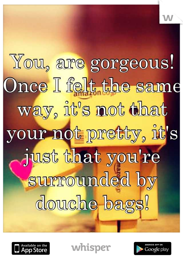 You, are gorgeous!
Once I felt the same way, it's not that your not pretty, it's just that you're surrounded by douche bags!