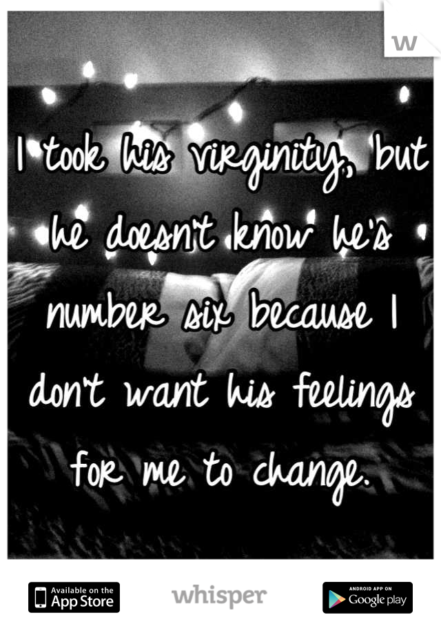 I took his virginity, but he doesn't know he's number six because I don't want his feelings for me to change.