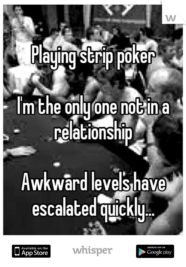 Playing strip poker 

I'm the only one not in a relationship

Awkward levels have escalated quickly...