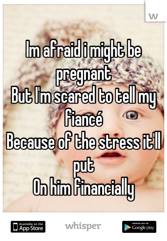 Im afraid i might be pregnant
But I'm scared to tell my fiancé
Because of the stress it'll put
On him financially