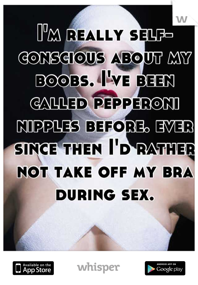 I'm really self-conscious about my boobs. I've been called pepperoni nipples before. ever since then I'd rather not take off my bra during sex.