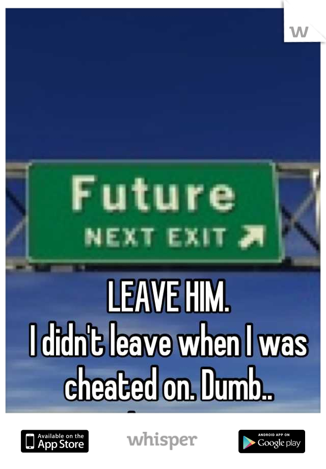 LEAVE HIM. 
I didn't leave when I was cheated on. Dumb.. 
Leave. 