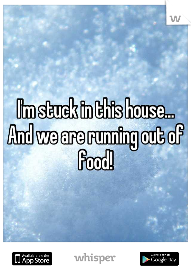 I'm stuck in this house... And we are running out of food!