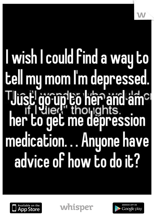 I wish I could find a way to tell my mom I'm depressed.
Just go up to her and am her to get me depression medication. . . Anyone have advice of how to do it?