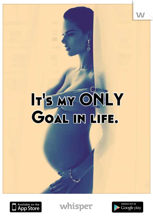 It's my ONLY 
Goal in life. 