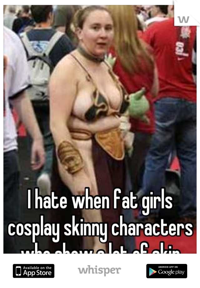 I hate when fat girls cosplay skinny characters who show a lot of skin