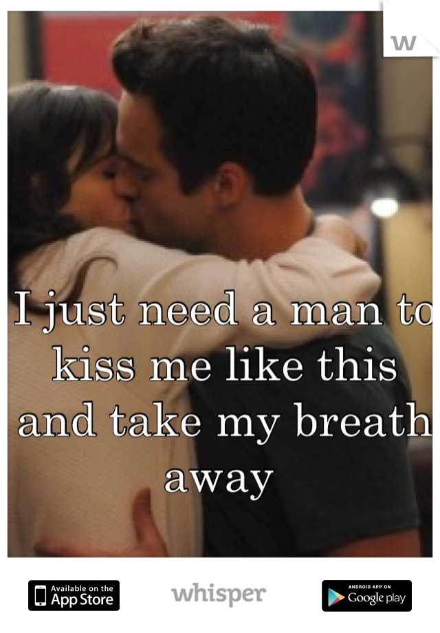 I just need a man to kiss me like this and take my breath away 