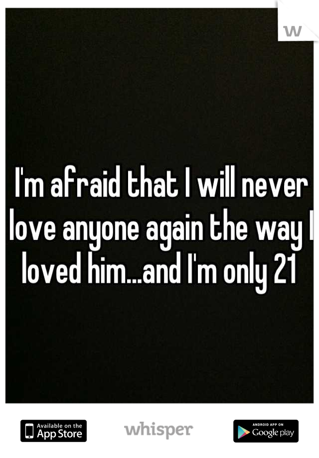 I'm afraid that I will never love anyone again the way I loved him...and I'm only 21 