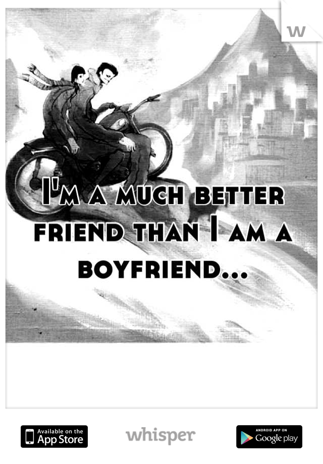 I'm a much better friend than I am a boyfriend...