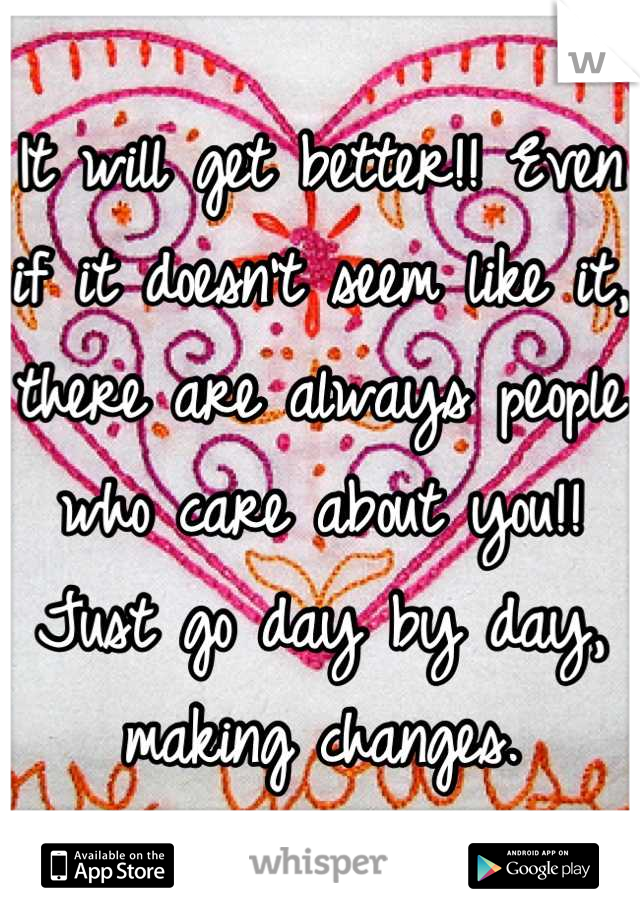 It will get better!! Even if it doesn't seem like it, there are always people who care about you!! Just go day by day, making changes.