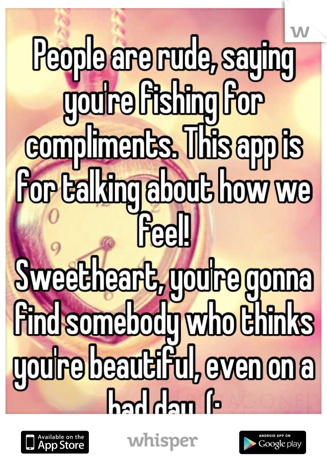 People are rude, saying you're fishing for compliments. This app is for talking about how we feel! 
Sweetheart, you're gonna find somebody who thinks you're beautiful, even on a bad day. (: