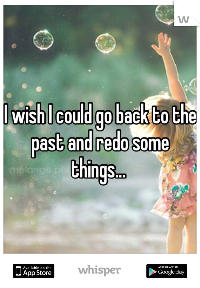 I wish I could go back to the past and redo some things... 