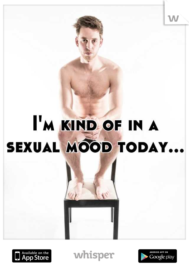 I'm kind of in a sexual mood today...