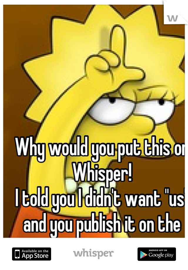 Why would you put this on Whisper!
I told you I didn't want "us" and you publish it on the Internet! 