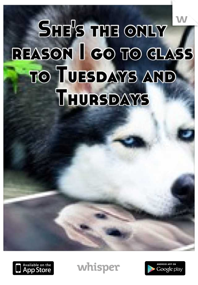 She's the only reason I go to class to Tuesdays and Thursdays