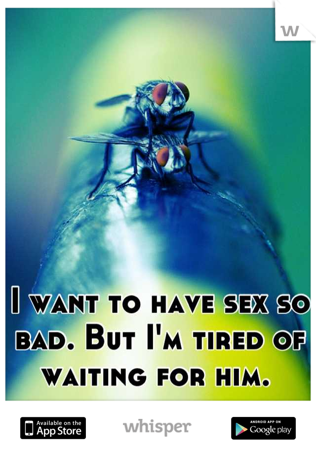I want to have sex so bad. But I'm tired of waiting for him. 