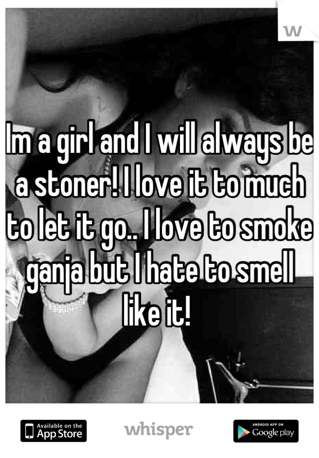Im a girl and I will always be a stoner! I love it to much to let it go.. I love to smoke ganja but I hate to smell like it! 