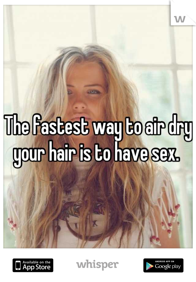 The fastest way to air dry your hair is to have sex. 