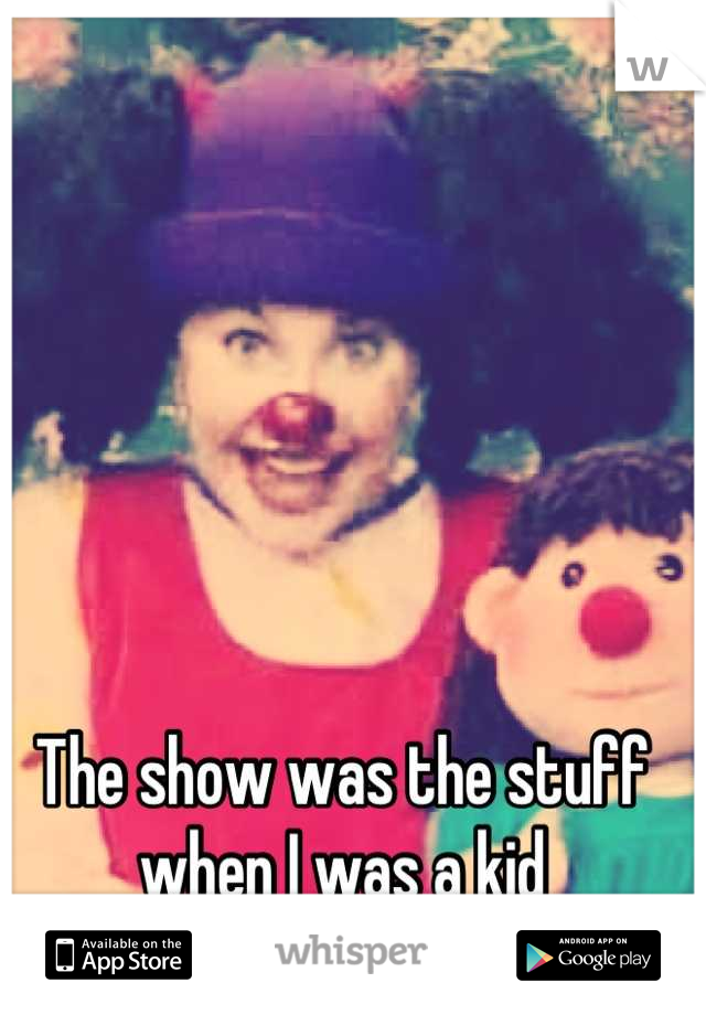 The show was the stuff when I was a kid