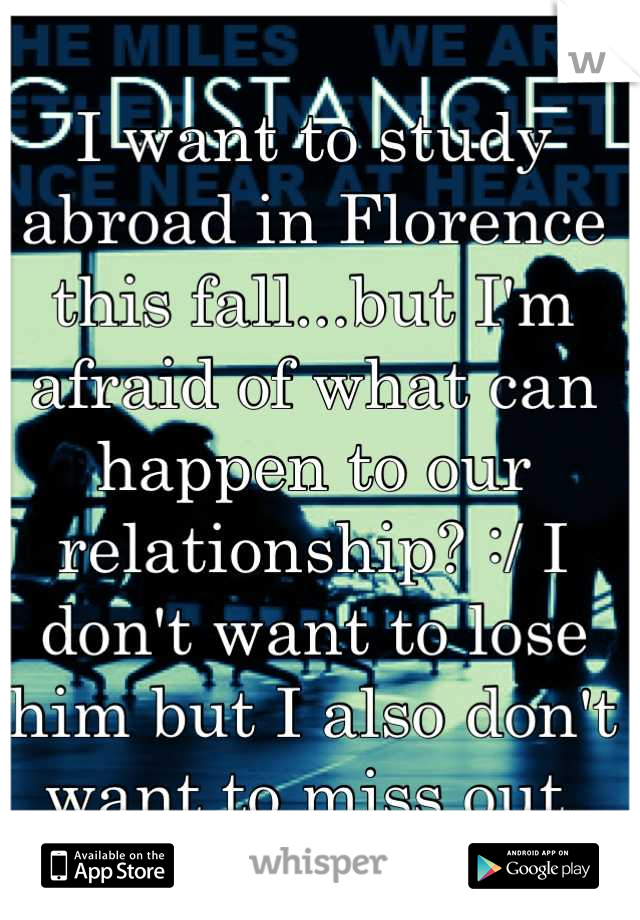 I want to study abroad in Florence this fall...but I'm afraid of what can happen to our relationship? :/ I don't want to lose him but I also don't want to miss out.